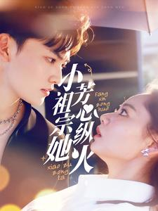 小祖宗她芳心纵火（61集）免费短剧完整版