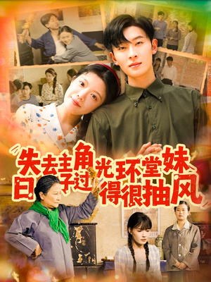 失去主角光环堂妹日子过得很抽风（120集）爆火短剧推荐