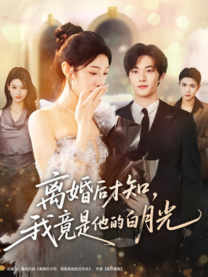 离婚后才知，我竟是他的白月光（64集）火爆短剧抢先看