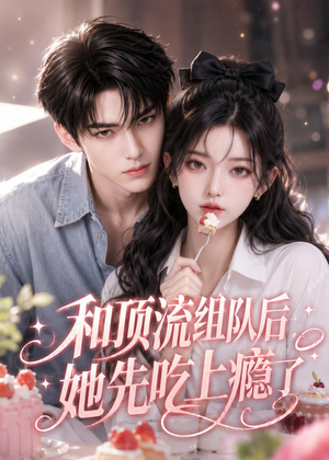 和顶流组队后,她先吃上瘾了(51集) 和顶流组队后,她先吃上瘾了(51集)大结局完美收官